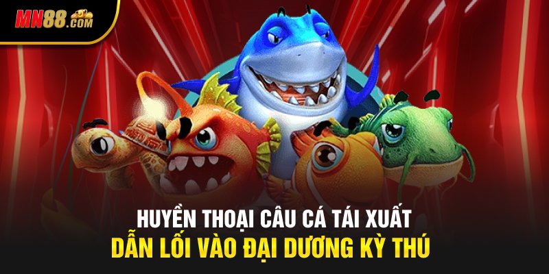 Huyền Thoại Câu Cá Tái Xuất Dẫn Lối Vào Đại Dương Kỳ Thú
