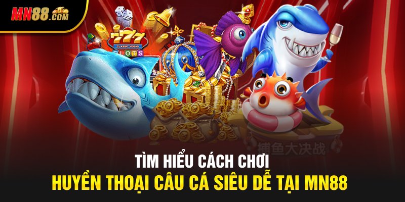 Tìm hiểu cách chơi huyền thoại câu cá siêu dễ tại MN88